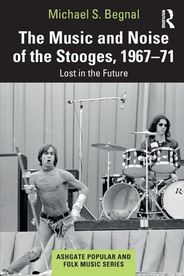 The Music and Noise of the Stooges, 1967-71: Lost in the Future by Begnal, Michael S.