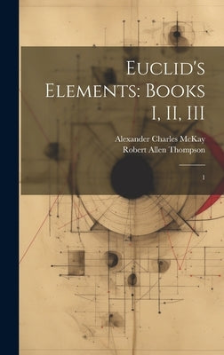 Euclid's Elements: Books I, II, III: 1 by McKay, Alexander Charles