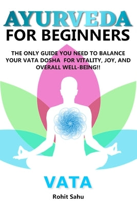 Ayurveda for Beginners- Vata: The Only Guide You Need to Balance Your Vata Dosha for Vitality, Joy, and Overall Well-being!! by Sahu, Rohit