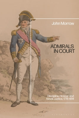 Admirals in Court: Discipline, Honour and Naval Justice, 1778-1814 by Morrow, John