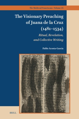 The Visionary Preaching of Juana de la Cruz (1481-1534): Ritual, Revelation, and Collective Writing by Acosta GarcÃ­a, Pablo