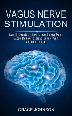 Vagus Nerve Stimulation: Learn the Secrets and Power of Your Nervous System (Access the Power of the Vagus Nerve With Self-help Exercises) by Johnson, Grace