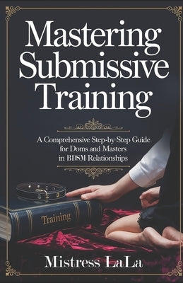 Mastering Submissive Training: A Comprehensive Step-by-Step Guide for Doms and Masters in BDSM Relationships by Lala, Mistress