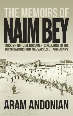 The Memoirs of Naim Bey: Turkish Official Documents Relating to the Deportations and Massacres of Armenians by Andonian, Aram