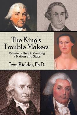 The King's Trouble Makers: Edenton's Role in Creating a Nation and State by Kickler, Troy