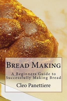 Bread Making: A Beginners Guide to Successfully Making Bread by Panettiere, Cleo