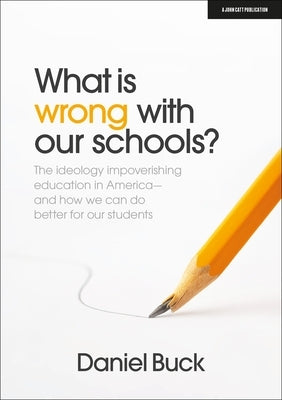 What Is Wrong with Our Schools? the Ideology Impoverishing Education in America and How We Can Do Better for Our Students by Buck, Daniel