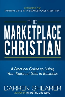 The Marketplace Christian: A Practical Guide to Using Your Spiritual Gifts in Business by Shearer, Darren