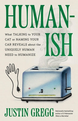 Humanish: What Talking to Your Cat or Naming Your Car Reveals about the Uniquely Human Need to Humanize by Gregg, Justin