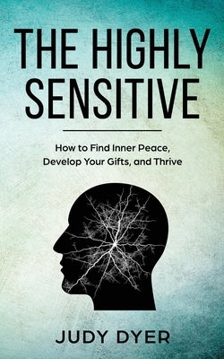 The Highly Sensitive: How to Find Inner Peace, Develop Your Gifts, and Thrive by Dyer, Judy