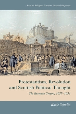 Protestantism, Revolution and Scottish Political Thought: The European Context, 1637-1651 by Schultz, Karie