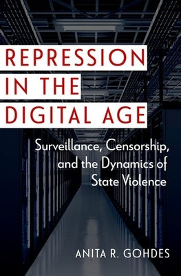 Repression in the Digital Age: Surveillance, Censorship, and the Dynamics of State Violence by Gohdes, Anita R.