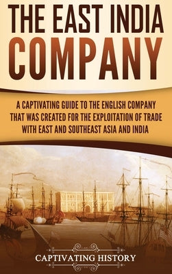 The East India Company: A Captivating Guide to the English Company That Was Created for the Exploitation of Trade with East and Southeast Asia by History, Captivating