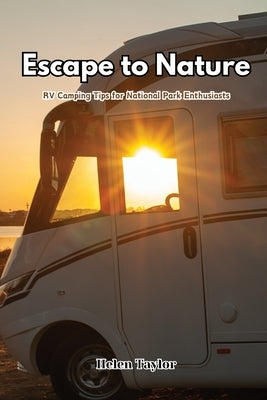 Escape to Nature: RV Camping Tips for National Park Enthusiasts by Taylor, Helen