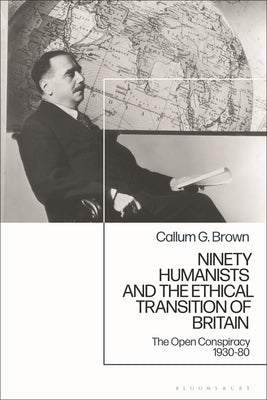 Ninety Humanists and the Ethical Transition of Britain: The Open Conspiracy 1930-80 by Brown, Callum G.