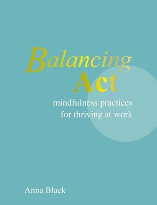 Balancing ACT: Mindfulness Practices for Thriving at Work by Black, Anna