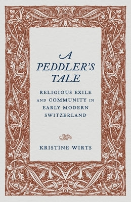 A Peddler's Tale: Religious Exile and Community in Early Modern Switzerland by Wirts, Kristine