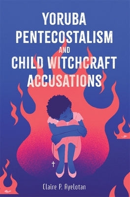 Yoruba Pentecostalism and Child Witchcraft Accusations by Ayelotan, Claire P.