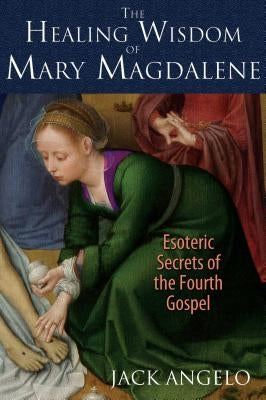 The Healing Wisdom of Mary Magdalene: Esoteric Secrets of the Fourth Gospel by Angelo, Jack