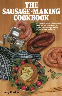 The Sausage-Making Cookbook: Complete Instructions and Recipes for Making 230 Kinds of Sausage Easily in Your Own Kitchen by Predika, Jerry