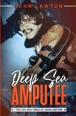 Deep Sea Amputee: The Life and Times of John Lawton by Lawton, John
