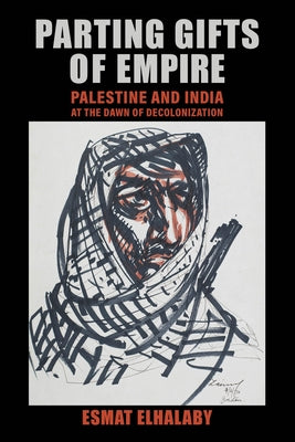 Parting Gifts of Empire: Palestine and India at the Dawn of Decolonization by Elhalaby, Esmat