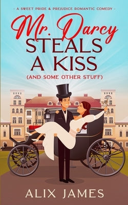 Mr. Darcy Steals a Kiss (and Some Other Stuff): A Pride and Prejudice Romantic Comedy by James, Alix