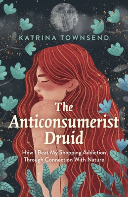 The Anti-Consumerist Druid: How I Beat My Shopping Addiction Through Connection with Nature by Townsend, Katrina