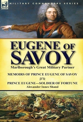 Eugene of Savoy: Marlborough's Great Military Partner-Memoirs of Prince Eugene of Savoy & Prince Eugene-Soldier of Fortune by Alexander by Prince Eugene