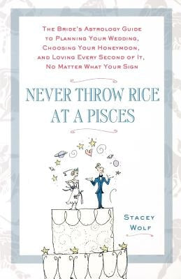 Never Throw Rice at a Pisces: The Bride's Astrology Guide to Planning Your Wedding, Choosing Your Honeymoon, and Loving Every Second of It, No Matte by Wolf, Stacey