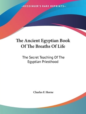 The Ancient Egyptian Book Of The Breaths Of Life: The Secret Teaching Of The Egyptian Priesthood by Horne, Charles F.