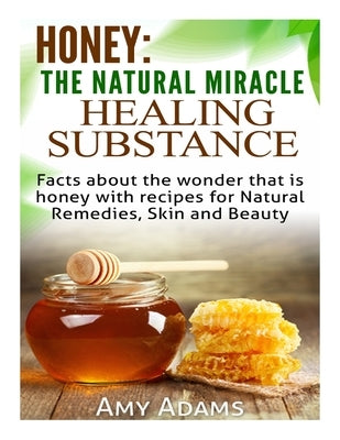 Honey: The Natural Miracle Healing Substance: Facts about the wonder that is honey with recipes for Natural Remedies, Skin an by Adams, Amy