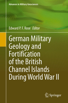 German Military Geology and Fortification of the British Channel Islands During World War II by Rose, Edward P. F.