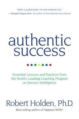 Authentic Success: Essential Lessons and Practices from the World's Leading Coaching Program on Success Intelligence by Holden, Robert