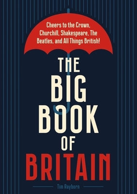 The Big Book of Britain: Cheers to the Crown, Churchill, Shakespeare, the Beatles, and All Things British! by Rayborn, Tim