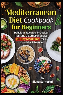 Mediterranean Diet Cookbook for Beginners: Delicious Recipes, Practical Tips, and a Comprehensive 28-Day Meal Plan for a Healthier Lifestyle by Santorini, Elena