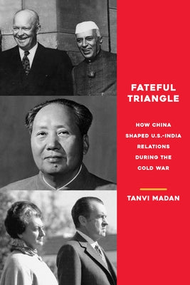 Fateful Triangle: How China Shaped U.S.-India Relations During the Cold War by Madan, Tanvi