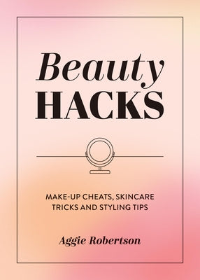Beauty Hacks: Make-Up Cheats, Skincare Tricks and Styling Tips by Robertson, Aggie