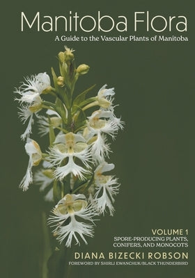 Manitoba Flora: A Guide to the Vascular Plants of Manitoba: Volume 1: Spore-Producing Plants, Conifers, and Monocots by Robson, Diana Bizecki