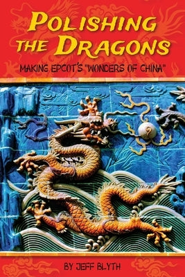 Polishing the Dragons: Making EPCOT's "Wonders of China" by Blyth, Jeff