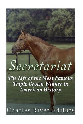 Secretariat: The Life of the Most Famous Triple Crown Winner in American History by Charles River