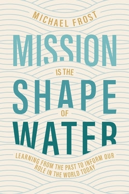 Mission Is the Shape of Water: Learning From the Past to Inform Our Role in the World Today by Frost, Michael