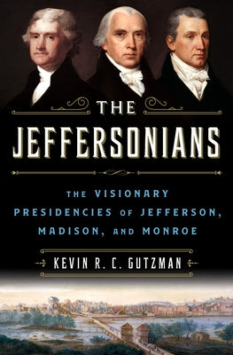 The Jeffersonians: The Visionary Presidencies of Jefferson, Madison, and Monroe by Gutzman, Kevin R. C.