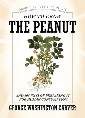 How to Grow the Peanut: And 105 Ways of Preparing It for Human Consumption by Carver, George Washington