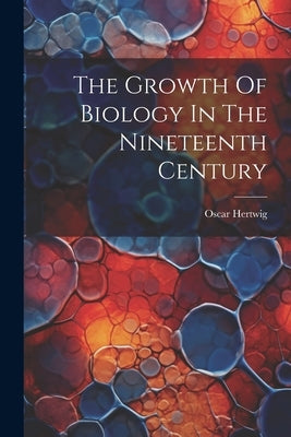 The Growth Of Biology In The Nineteenth Century by Hertwig, Oscar