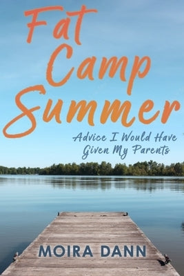 Fat Camp Summer: Advice I Would Have Given My Parents by Dann, Moira