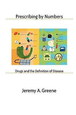 Prescribing by Numbers: Drugs and the Definition of Disease by Greene, Jeremy A.