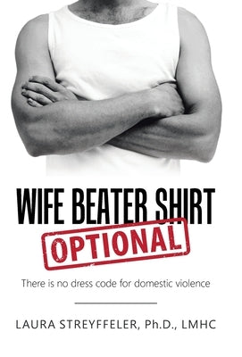 Wife Beater Shirt Optional: There Is No Dress Code for Domestic Violence by Streyffeler Lmhc, Laura