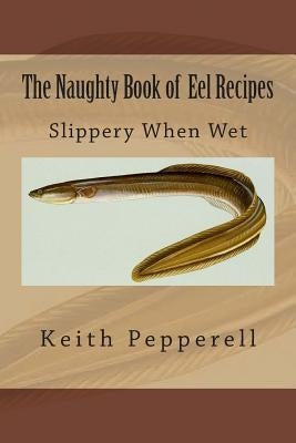 The Naughty Book of Eel Recipes: Slippery When Wet by Pepperell, Keith