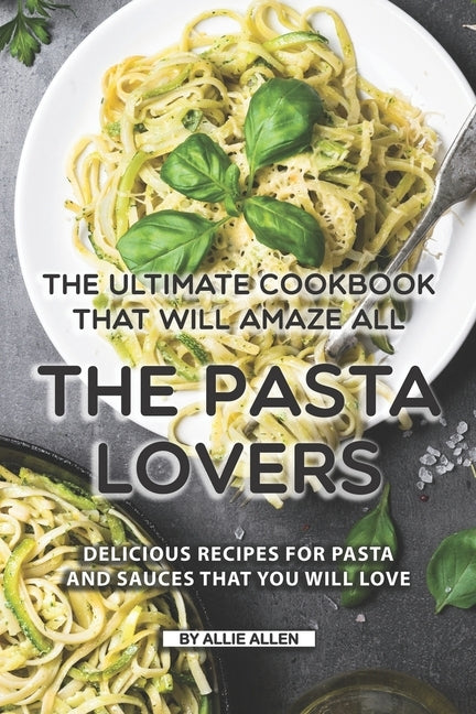 The Ultimate Cookbook That Will Amaze All the Pasta Lovers: Delicious Recipes for Pasta and Sauces That You Will Love by Allen, Allie